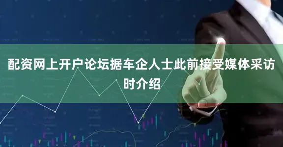配资网上开户论坛据车企人士此前接受媒体采访时介绍