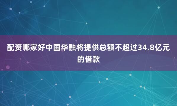 配资哪家好中国华融将提供总额不超过34.8亿元的借款
