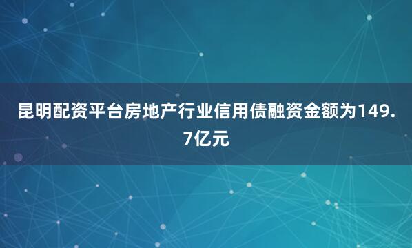昆明配资平台房地产行业信用债融资金额为149.7亿元