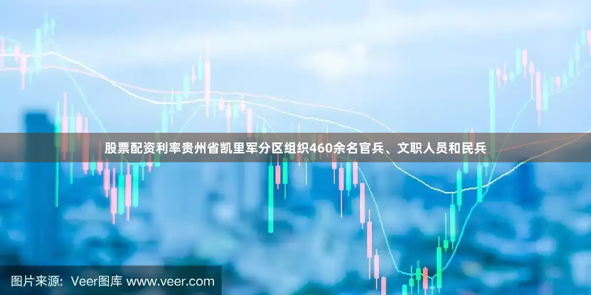 股票配资利率贵州省凯里军分区组织460余名官兵、文职人员和民兵