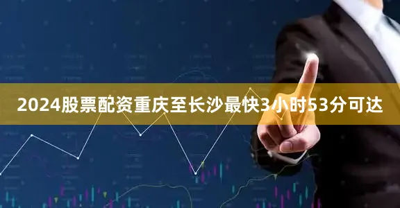 2024股票配资重庆至长沙最快3小时53分可达