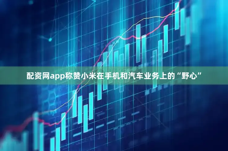 配资网app称赞小米在手机和汽车业务上的“野心”