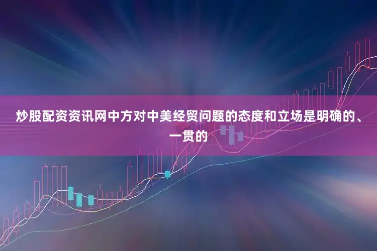 炒股配资资讯网中方对中美经贸问题的态度和立场是明确的、一贯的
