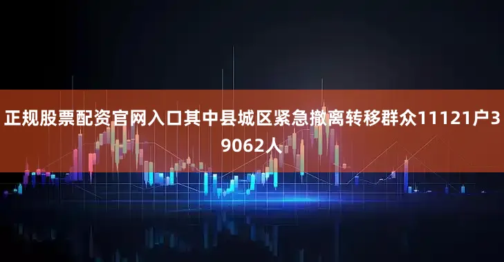 正规股票配资官网入口其中县城区紧急撤离转移群众11121户39062人