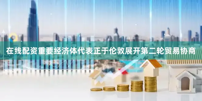在线配资重要经济体代表正于伦敦展开第二轮贸易协商