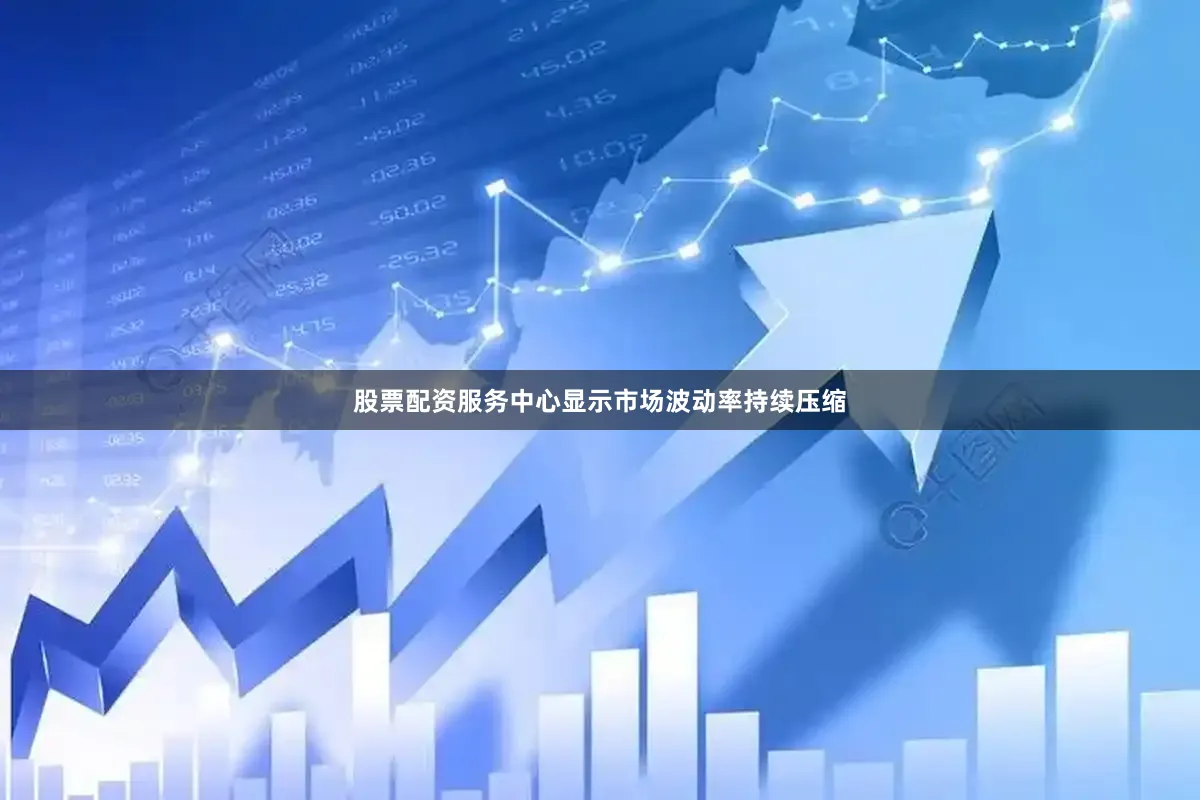 股票配资服务中心显示市场波动率持续压缩