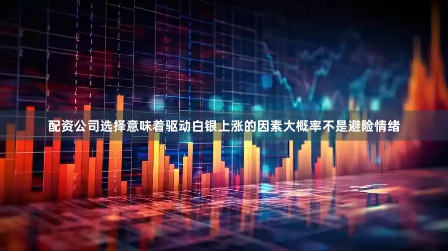 配资公司选择意味着驱动白银上涨的因素大概率不是避险情绪