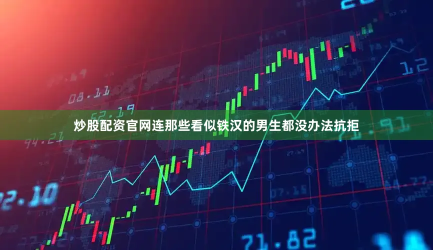 炒股配资官网连那些看似铁汉的男生都没办法抗拒