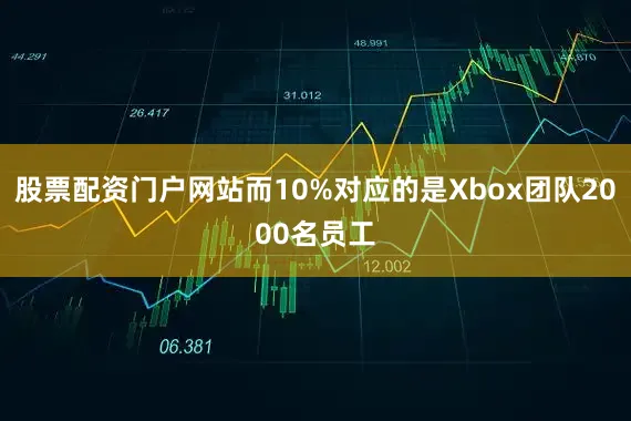 股票配资门户网站而10%对应的是Xbox团队2000名员工