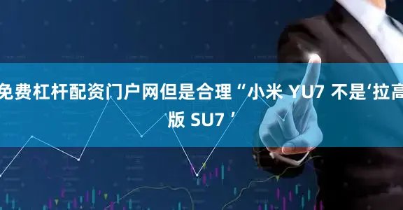 免费杠杆配资门户网但是合理“小米 YU7 不是‘拉高版 SU7 ’