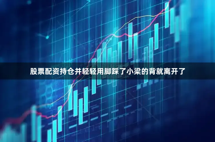 股票配资持仓并轻轻用脚踩了小梁的背就离开了