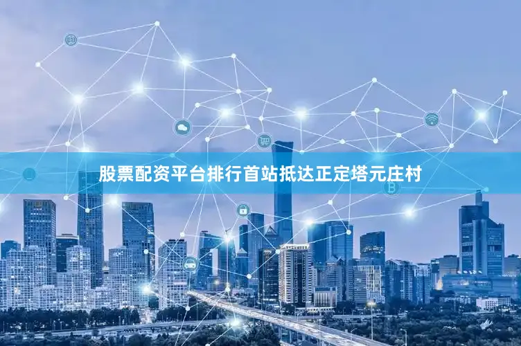 股票配资平台排行首站抵达正定塔元庄村