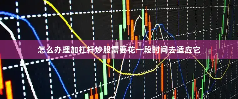 怎么办理加杠杆炒股需要花一段时间去适应它