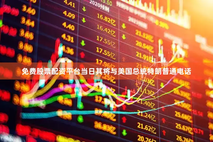 免费股票配资平台当日其将与美国总统特朗普通电话