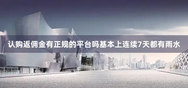 认购返佣金有正规的平台吗基本上连续7天都有雨水