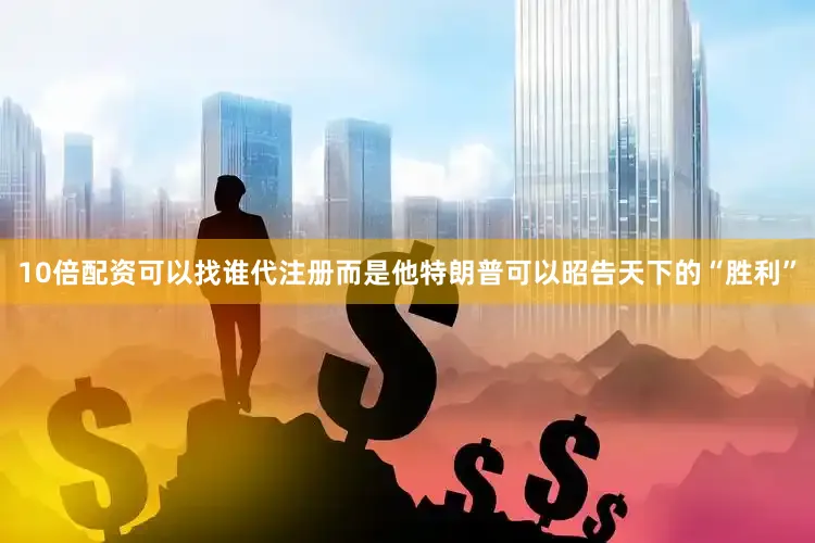 10倍配资可以找谁代注册而是他特朗普可以昭告天下的“胜利”