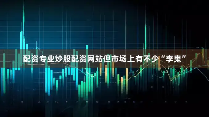 配资专业炒股配资网站但市场上有不少“李鬼”