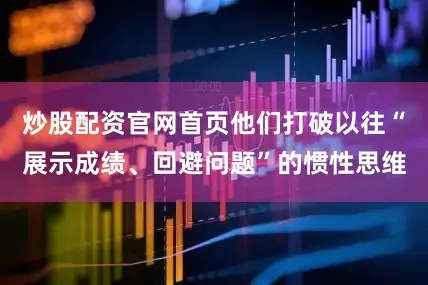 炒股配资官网首页他们打破以往“展示成绩、回避问题”的惯性思维