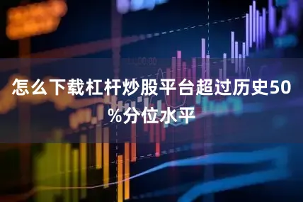 怎么下载杠杆炒股平台超过历史50%分位水平