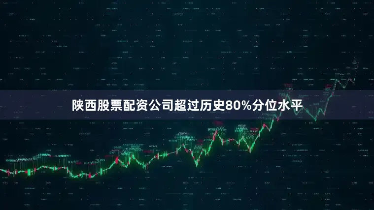 陕西股票配资公司超过历史80%分位水平