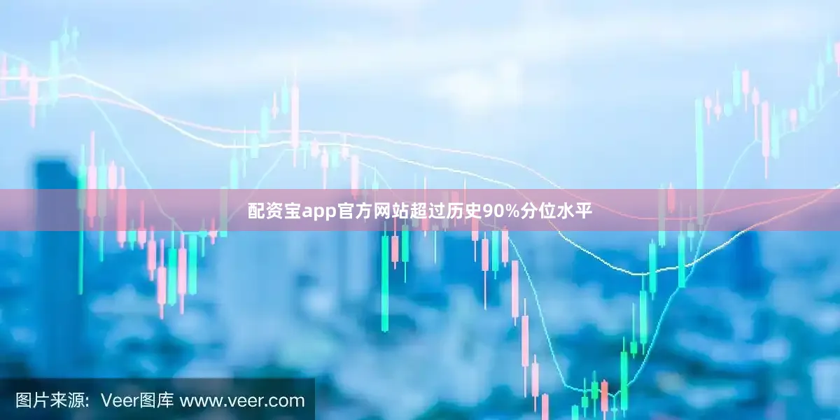 配资宝app官方网站超过历史90%分位水平
