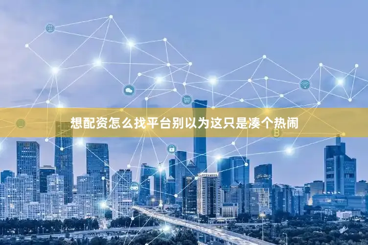 想配资怎么找平台别以为这只是凑个热闹