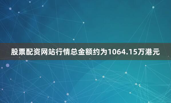 股票配资网站行情总金额约为1064.15万港元