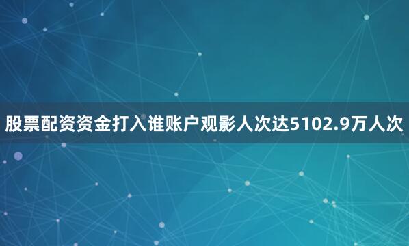 股票配资资金打入谁账户观影人次达5102.9万人次