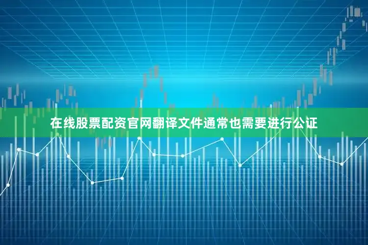 在线股票配资官网翻译文件通常也需要进行公证