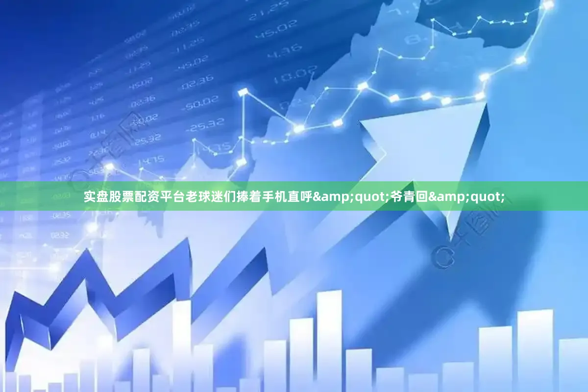 实盘股票配资平台老球迷们捧着手机直呼&quot;爷青回&quot;