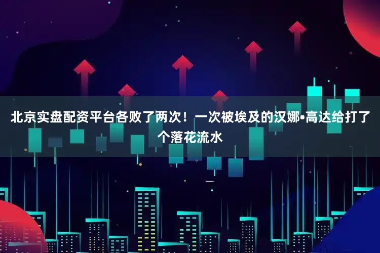 北京实盘配资平台各败了两次！一次被埃及的汉娜•高达给打了个落花流水