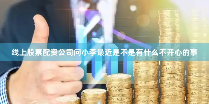 线上股票配资公司问小李最近是不是有什么不开心的事