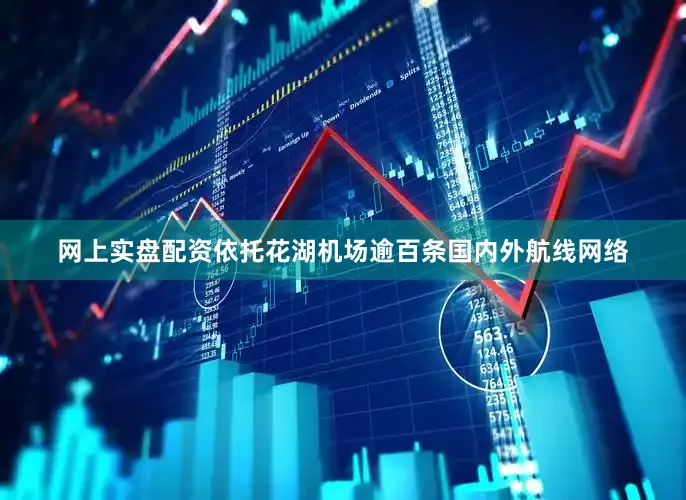 网上实盘配资依托花湖机场逾百条国内外航线网络
