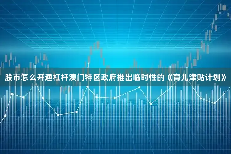 股市怎么开通杠杆澳门特区政府推出临时性的《育儿津贴计划》