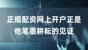 正规配资网上开户正是他笔墨耕耘的见证