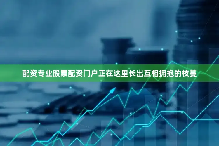 配资专业股票配资门户正在这里长出互相拥抱的枝蔓