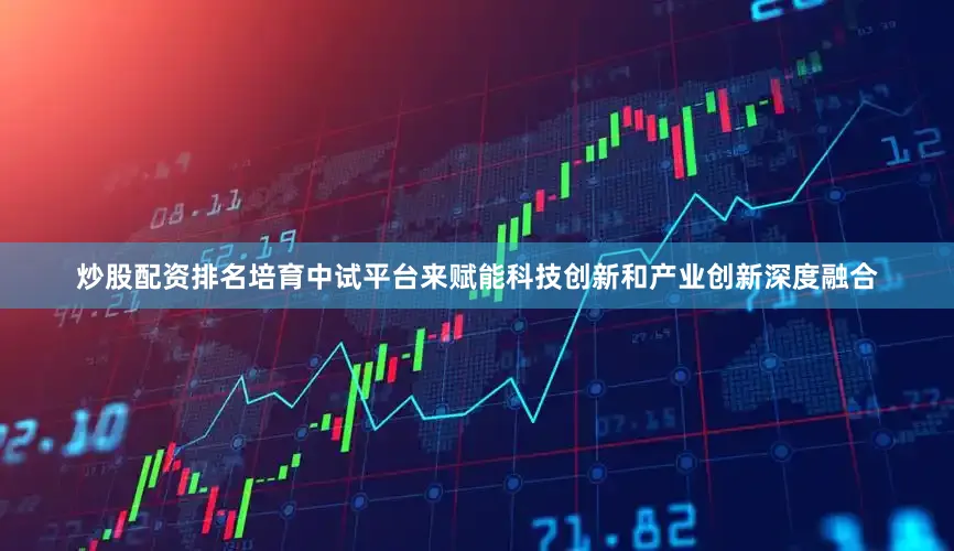 炒股配资排名培育中试平台来赋能科技创新和产业创新深度融合