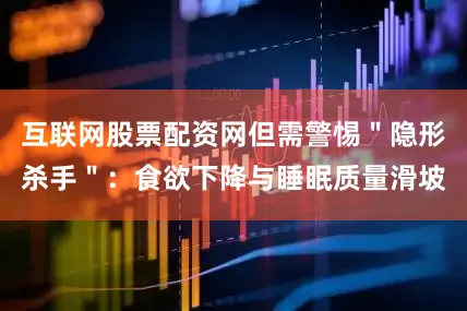 互联网股票配资网但需警惕＂隐形杀手＂：食欲下降与睡眠质量滑坡