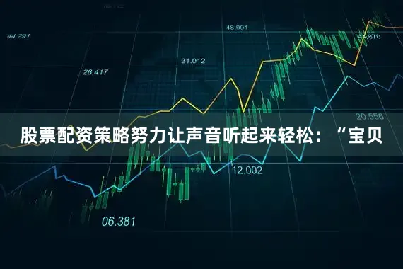 股票配资策略努力让声音听起来轻松：“宝贝