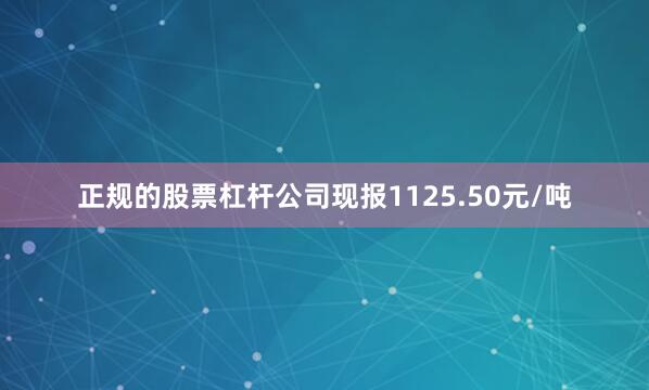 正规的股票杠杆公司现报1125.50元/吨