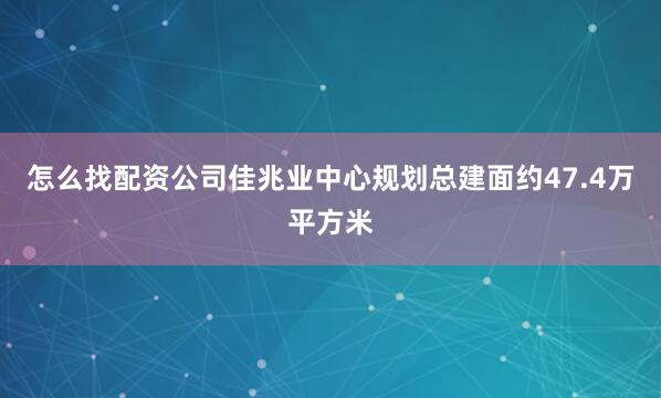 怎么找配资公司佳兆业中心规划总建面约47.4万平方米