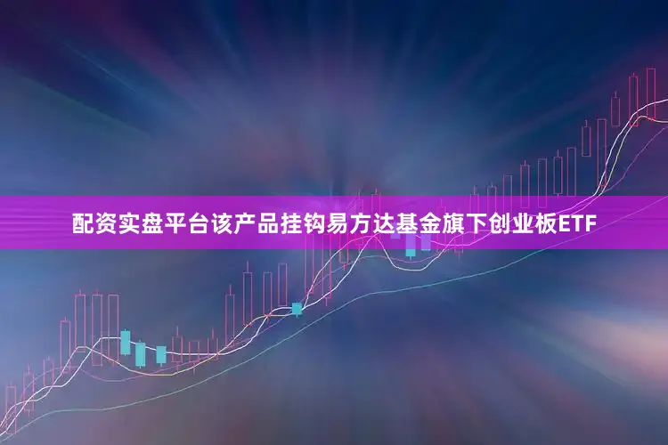 配资实盘平台该产品挂钩易方达基金旗下创业板ETF