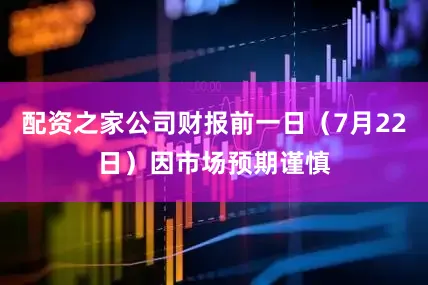 配资之家公司财报前一日（7月22日）因市场预期谨慎