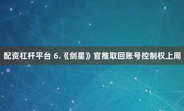 配资杠杆平台 6.《剑星》官推取回账号控制权上周