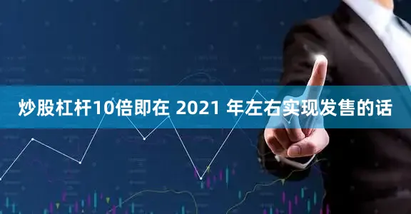 炒股杠杆10倍即在 2021 年左右实现发售的话