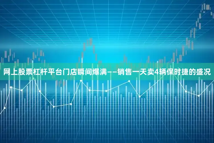 网上股票杠杆平台门店瞬间爆满——销售一天卖4辆保时捷的盛况