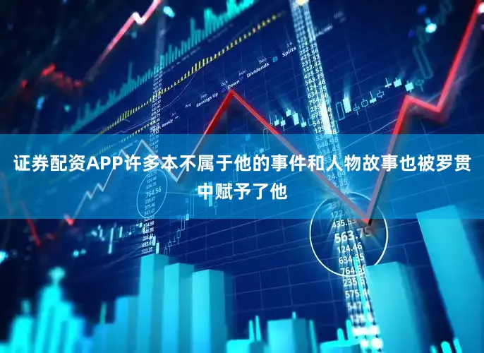 证券配资APP许多本不属于他的事件和人物故事也被罗贯中赋予了他