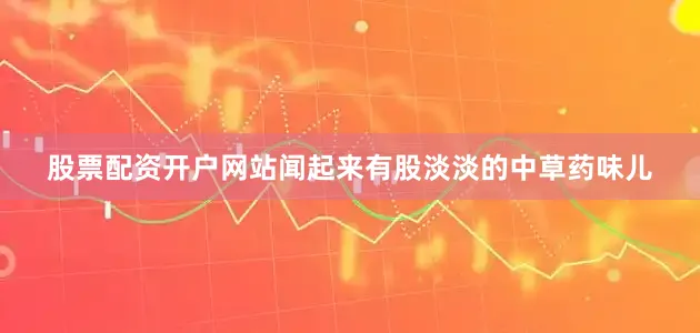 股票配资开户网站闻起来有股淡淡的中草药味儿
