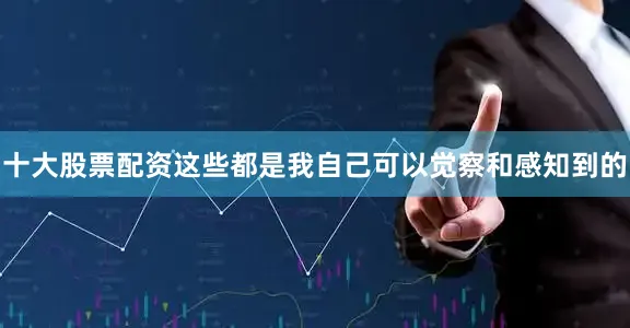 十大股票配资这些都是我自己可以觉察和感知到的