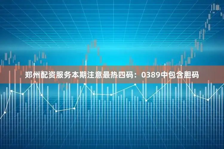 郑州配资服务本期注意最热四码：0389中包含胆码